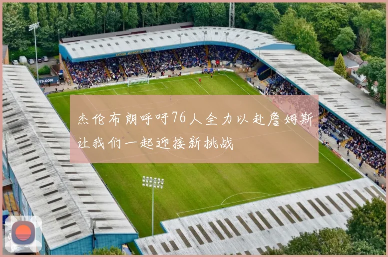 杰伦布朗呼吁76人全力以赴詹姆斯让我们一起迎接新挑战